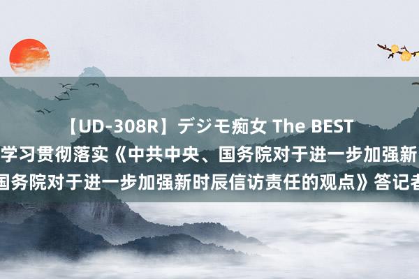 【UD-308R】デジモ痴女 The BEST 2 国度信访局负责东谈主就学习贯彻落实《中共中央、国务院对于进一步加强新时辰信访责任的观点》答记者问