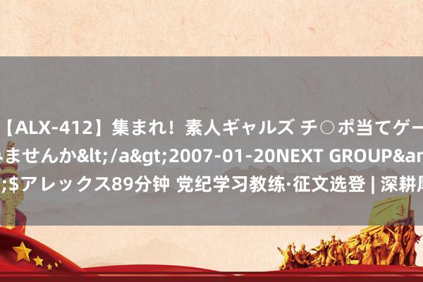 【ALX-412】集まれ！素人ギャルズ チ○ポ当てゲームで賞金稼いでみませんか</a>2007-01-20NEXT GROUP&$アレックス89分钟 党纪学习教练·征文选登 | 深耕厚植强根基  实干笃行助发展