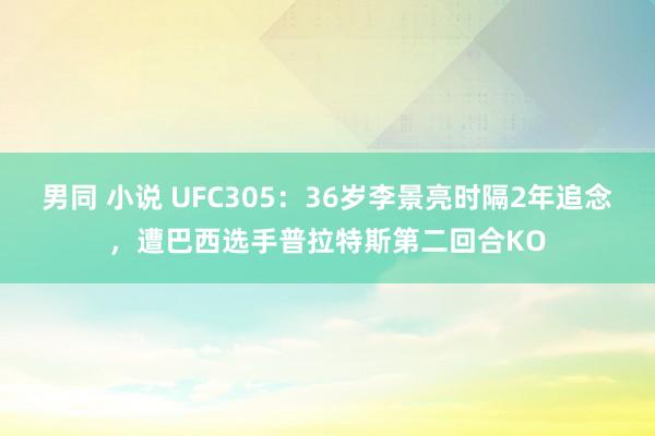 男同 小说 UFC305：36岁李景亮时隔2年追念，遭巴西选手普拉特斯第二回合KO