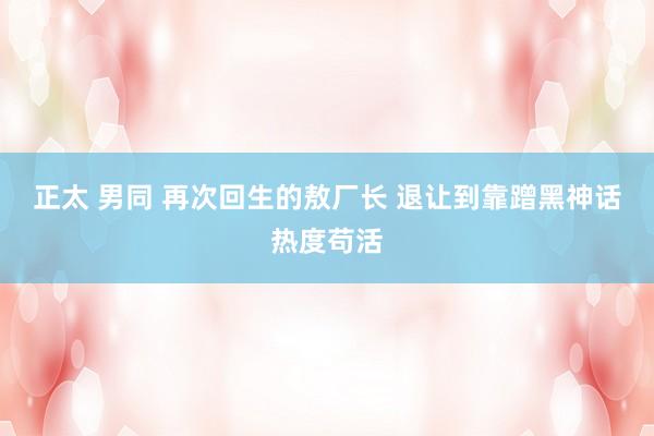 正太 男同 再次回生的敖厂长 退让到靠蹭黑神话热度苟活