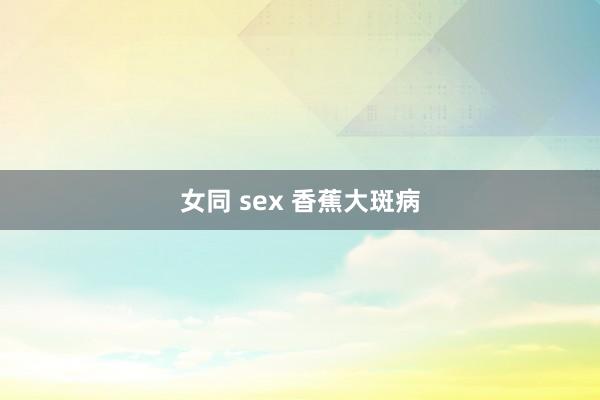 女同 sex 香蕉大斑病