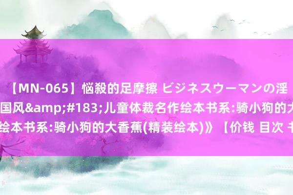 【MN-065】悩殺的足摩擦 ビジネスウーマンの淫らなフットワーク 《中国风&#183;儿童体裁名作绘本书系:骑小狗的大香蕉(精装绘本)》【价钱 目次 书评 正版】