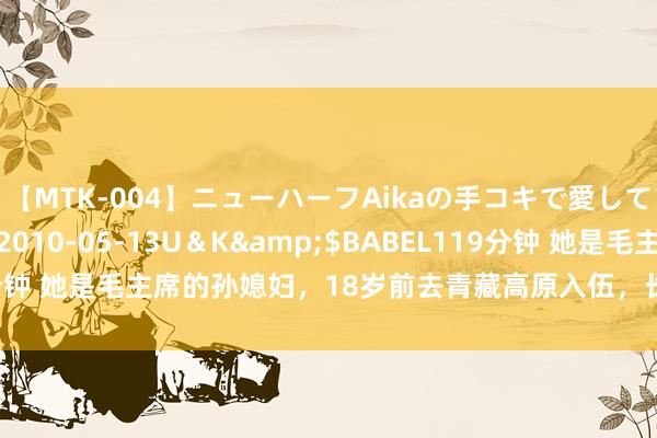 【MTK-004】ニューハーフAikaの手コキで愛して…。</a>2010-05-13U＆K&$BABEL119分钟 她是毛主席的孙媳妇，18岁前去青藏高原入伍，长相漂亮，儿女双全