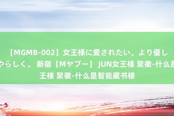 【MGMB-002】女王様に愛されたい。より優しく、よりいやらしく。 新宿［Mヤプー］ JUN女王様 聚徽-什么是智能藏书楼