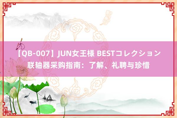 【QB-007】JUN女王様 BESTコレクション 联轴器采购指南：了解、礼聘与珍惜