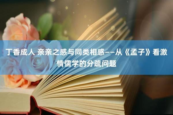 丁香成人 亲亲之感与同类相感——从《孟子》看激情儒学的分疏问题