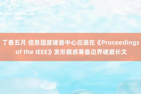 丁香五月 信息国度磋磨中心应邀在《Proceedings of the IEEE》发形貌感筹备边界磋磨长文