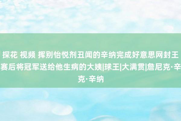 探花 视频 挥别怡悦剂丑闻的辛纳完成好意思网封王，赛后将冠军送给他生病的大姨|球王|大满贯|詹尼克·辛纳