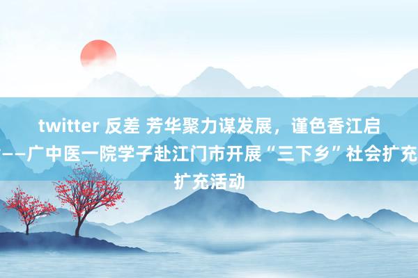 twitter 反差 芳华聚力谋发展，谨色香江启华章——广中医一院学子赴江门市开展“三下乡”社会扩充活动