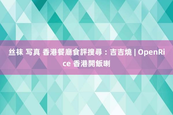 丝袜 写真 香港餐廳食評搜尋 : 吉吉燒 | OpenRice 香港開飯喇