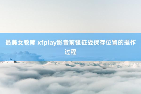 最美女教师 xfplay影音前锋征战保存位置的操作过程