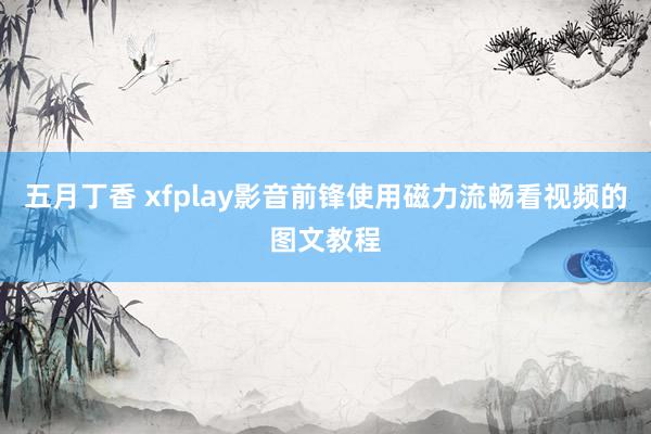 五月丁香 xfplay影音前锋使用磁力流畅看视频的图文教程