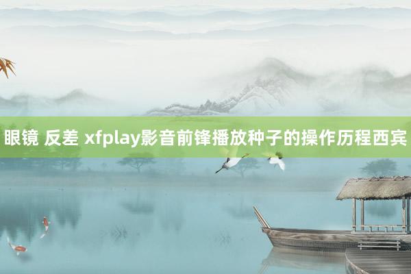 眼镜 反差 xfplay影音前锋播放种子的操作历程西宾