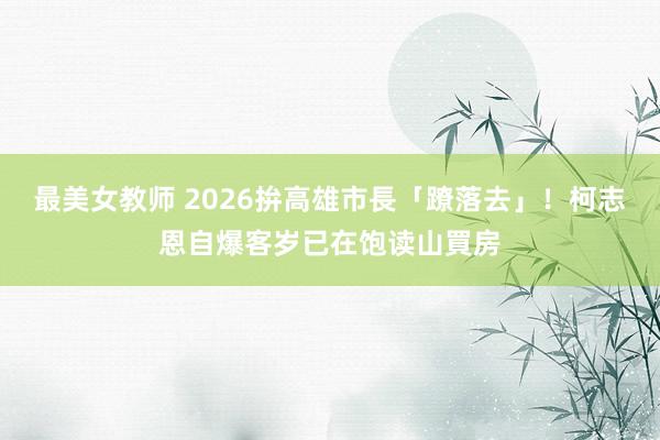 最美女教师 2026拚高雄市長「蹽落去」！　柯志恩自爆客岁已在饱读山買房