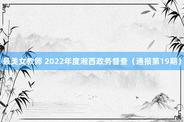 最美女教师 2022年度湘西政务督查（通报第19期）