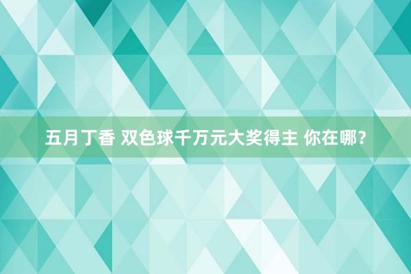 五月丁香 双色球千万元大奖得主 你在哪？