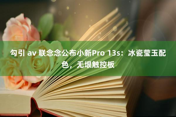 勾引 av 联念念公布小新Pro 13s：冰瓷莹玉配色，无垠触控板