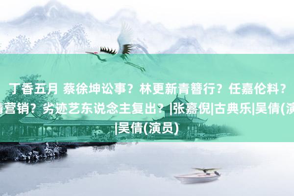 丁香五月 蔡徐坤讼事？林更新青簪行？任嘉伦料？吴倩营销？劣迹艺东说念主复出？|张嘉倪|古典乐|吴倩(演员)