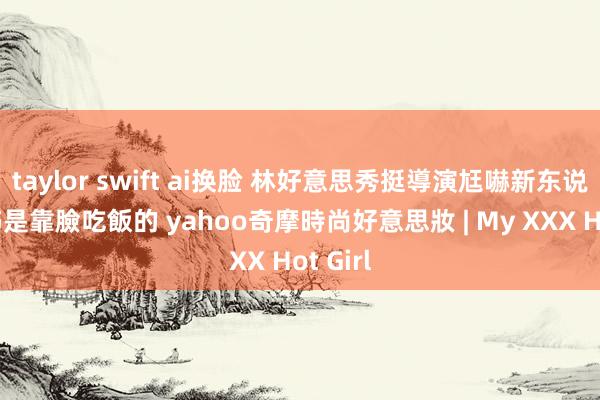 taylor swift ai换脸 林好意思秀挺導演尪嚇新东说念主 姊是靠臉吃飯的 yahoo奇摩時尚好意思妝 | My XXX Hot Girl