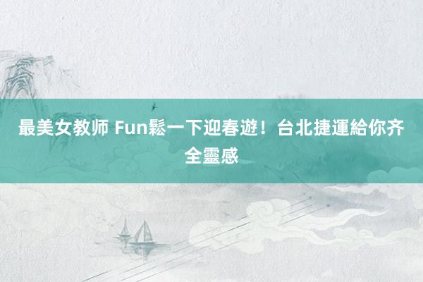 最美女教师 Fun鬆一下迎春遊！　台北捷運給你齐全靈感