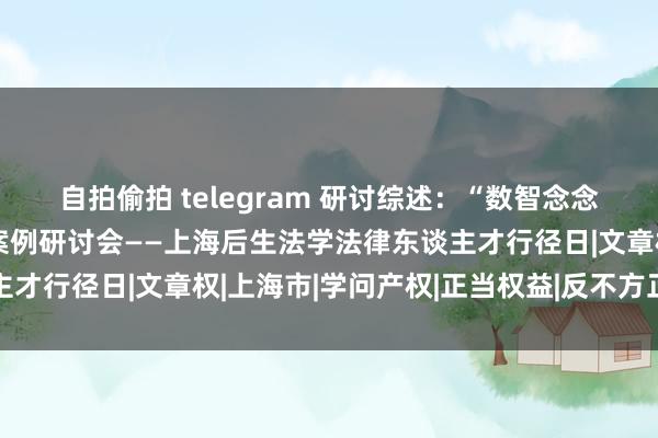 自拍偷拍 telegram 研讨综述：“数智念念享嘉”新质战术及典型案例研讨会——上海后生法学法律东谈主才行径日|文章权|上海市|学问产权|正当权益|反不方正竞争法