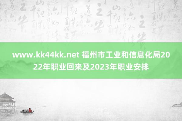 www.kk44kk.net 福州市工业和信息化局2022年职业回来及2023年职业安排