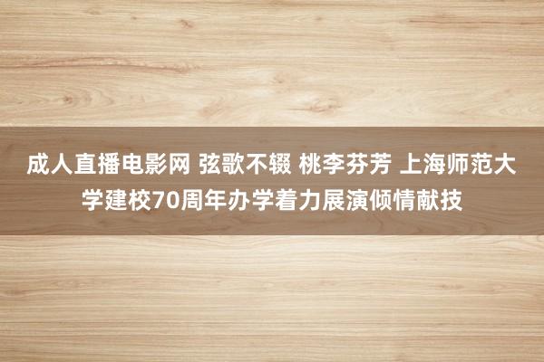 成人直播电影网 弦歌不辍 桃李芬芳 上海师范大学建校70周年办学着力展演倾情献技