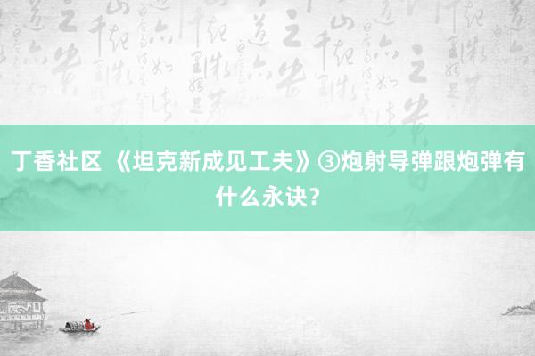 丁香社区 《坦克新成见工夫》③炮射导弹跟炮弹有什么永诀？