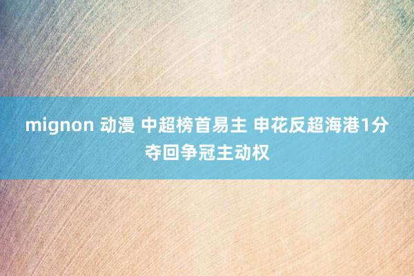 mignon 动漫 中超榜首易主 申花反超海港1分夺回争冠主动权