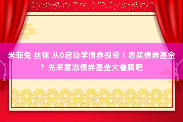 米菲兔 丝袜 从0启动学债券投资丨思买债券基金？先来意志债券基金大眷属吧