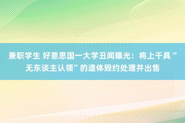 兼职学生 好意思国一大学丑闻曝光：将上千具“无东谈主认领”的遗体毁约处理并出售