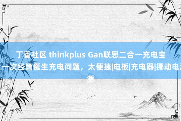 丁香社区 thinkplus Gan联思二合一充电宝：一次经管诞生充电问题，太便捷|电板|充电器|挪动电源