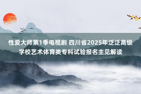 性爱大师第1季电视剧 四川省2025年泛泛高级学校艺术体育类专科试验报名主见解读