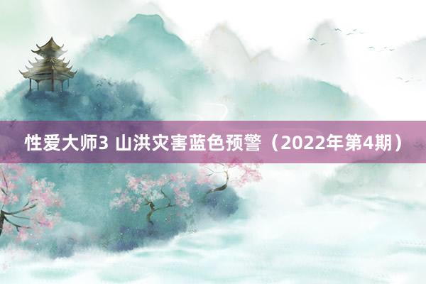 性爱大师3 山洪灾害蓝色预警（2022年第4期）