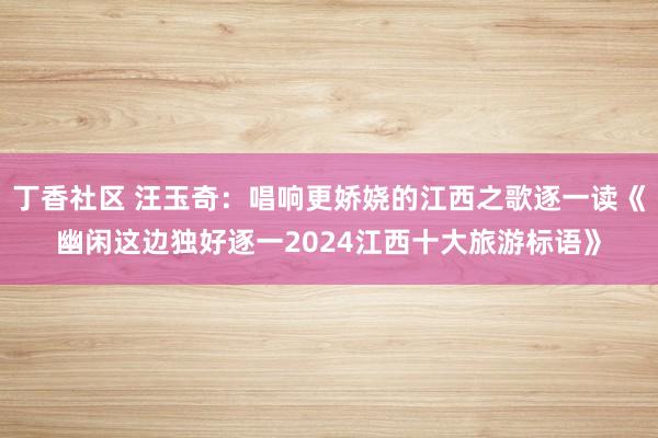 丁香社区 汪玉奇：唱响更娇娆的江西之歌逐一读《幽闲这边独好逐一2024江西十大旅游标语》