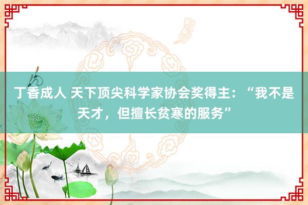 丁香成人 天下顶尖科学家协会奖得主：“我不是天才，但擅长贫寒的服务”