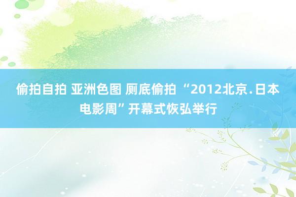 偷拍自拍 亚洲色图 厕底偷拍 “2012北京﹒日本电影周”开幕式恢弘举行