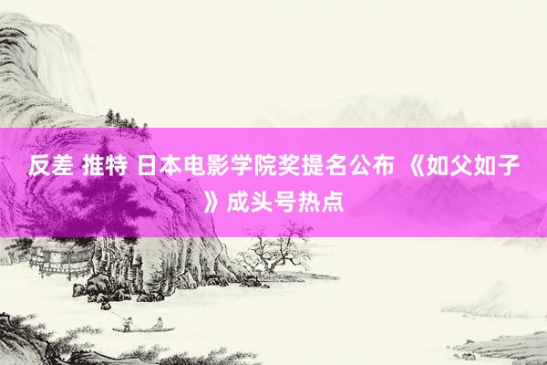 反差 推特 日本电影学院奖提名公布 《如父如子》成头号热点