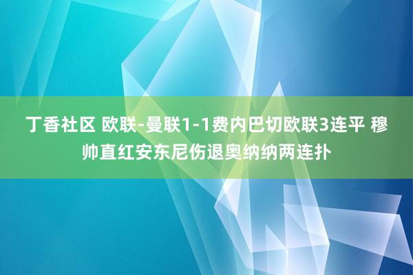 丁香社区 欧联-曼联1-1费内巴切欧联3连平 穆帅直红安东尼伤退奥纳纳两连扑