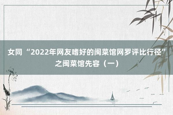 女同 “2022年网友嗜好的闽菜馆网罗评比行径”之闽菜馆先容（一）