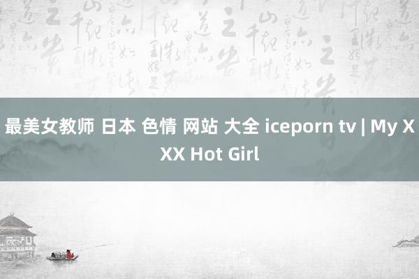 最美女教师 日本 色情 网站 大全 iceporn tv | My XXX Hot Girl