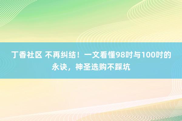 丁香社区 不再纠结！一文看懂98吋与100吋的永诀，神圣选购不踩坑