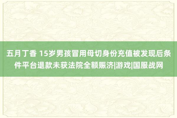 五月丁香 15岁男孩冒用母切身份充值被发现后条件平台退款未获法院全额赈济|游戏|国服战网