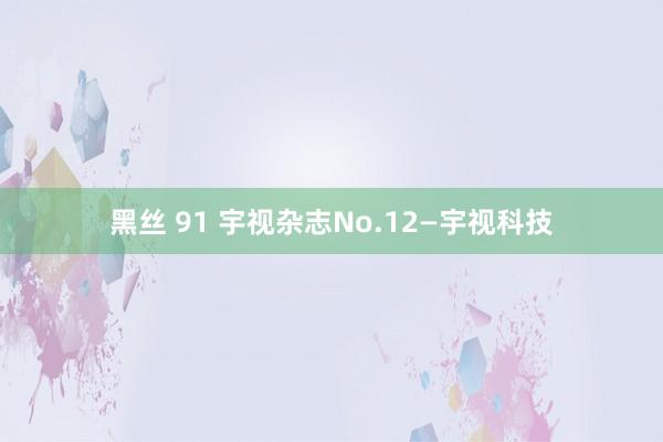 黑丝 91 宇视杂志No.12—宇视科技