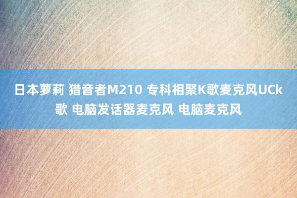 日本萝莉 猎音者M210 专科相聚K歌麦克风UCk歌 电脑发话器麦克风 电脑麦克风