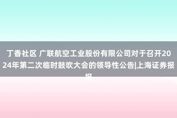 丁香社区 广联航空工业股份有限公司对于召开2024年第二次临时鼓吹大会的领导性公告|上海证券报