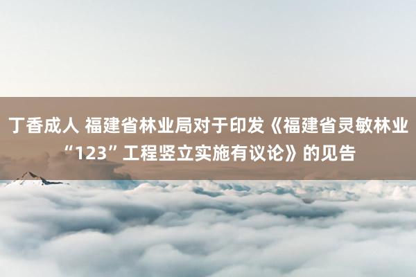 丁香成人 福建省林业局对于印发《福建省灵敏林业“123”工程竖立实施有议论》的见告