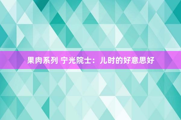 果肉系列 宁光院士：儿时的好意思好