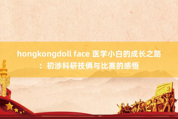 hongkongdoll face 医学小白的成长之路：初涉科研技俩与比赛的感悟