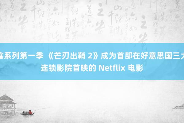 鑫系列第一季 《芒刃出鞘 2》成为首部在好意思国三大连锁影院首映的 Netflix 电影